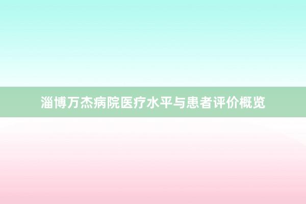 淄博万杰病院医疗水平与患者评价概览