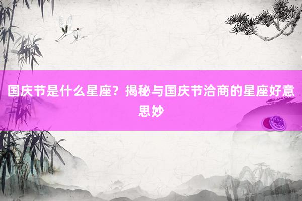 国庆节是什么星座？揭秘与国庆节洽商的星座好意思妙